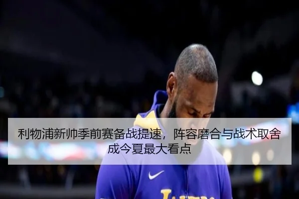 利物浦新帅季前赛备战提速，阵容磨合与战术取舍成今夏最大看点 | kaiyun